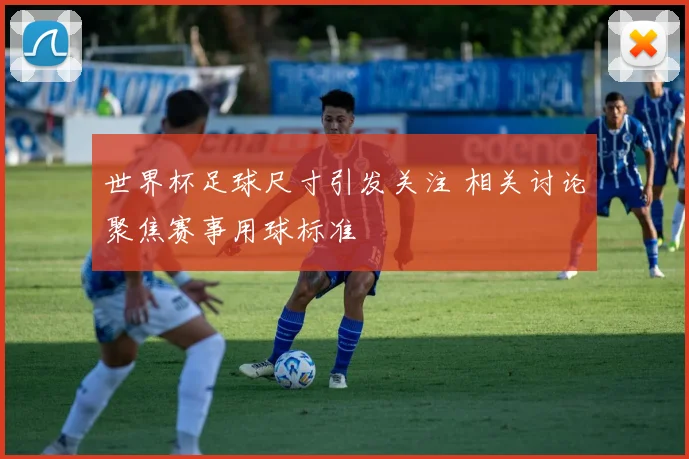 世界杯足球尺寸引发关注 相关讨论聚焦赛事用球标准