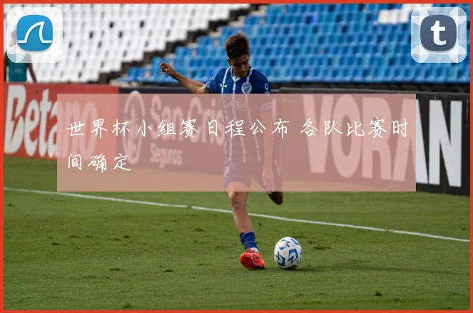 世界杯小组赛日程公布 各队比赛时间确定