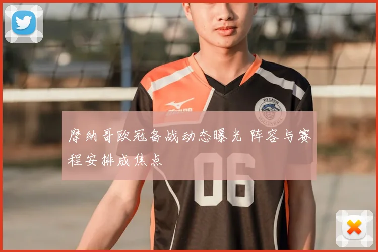 摩纳哥欧冠备战动态曝光 阵容与赛程安排成焦点