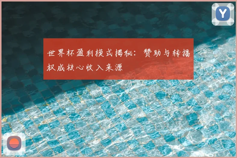 世界杯盈利模式揭秘:赞助与转播权成核心收入来源