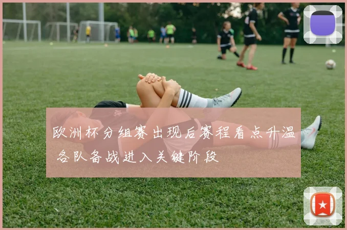 欧洲杯分组赛出现后赛程看点升温 各队备战进入关键阶段