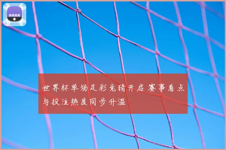世界杯单场足彩竞猜开启 赛事看点与投注热度同步升温