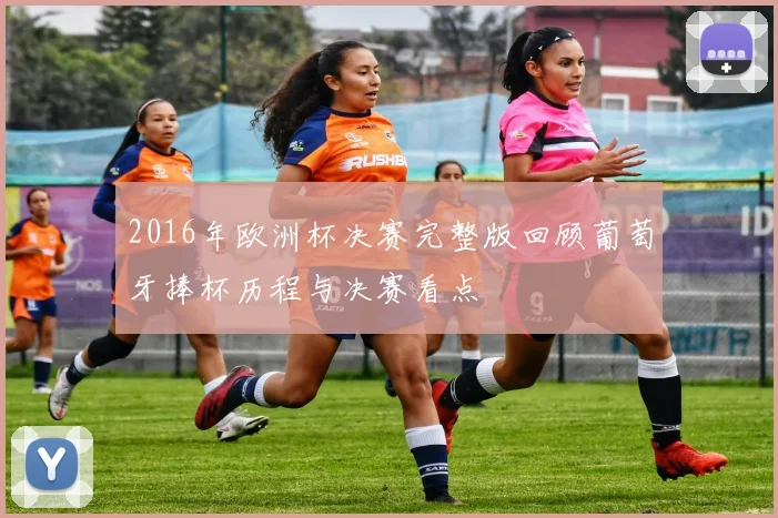 2016年欧洲杯决赛完整版回顾葡萄牙捧杯历程与决赛看点