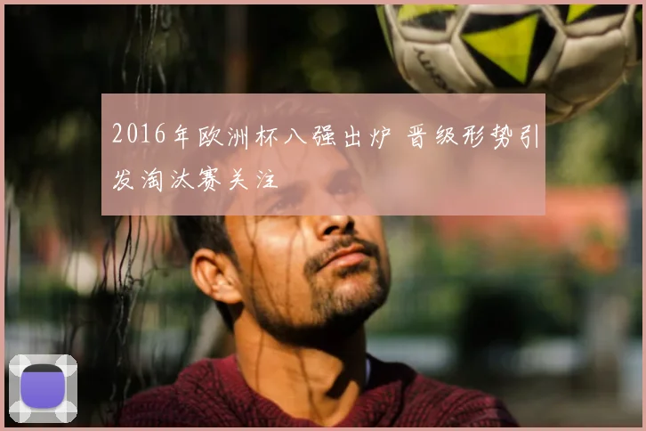 2016年欧洲杯八强出炉 晋级形势引发淘汰赛关注