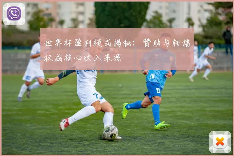 世界杯盈利模式揭秘：赞助与转播权成核心收入来源