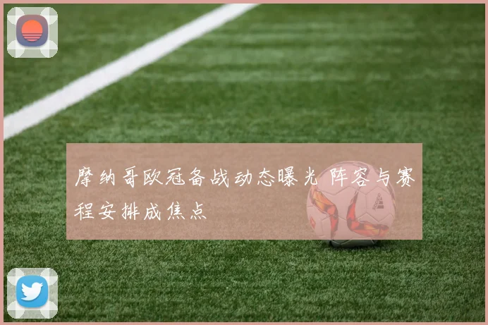 摩纳哥欧冠备战动态曝光 阵容与赛程安排成焦点