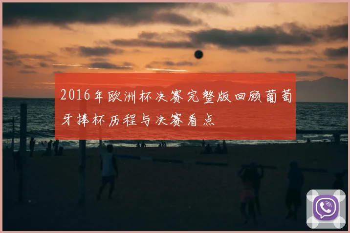 2016年欧洲杯决赛完整版回顾葡萄牙捧杯历程与决赛看点