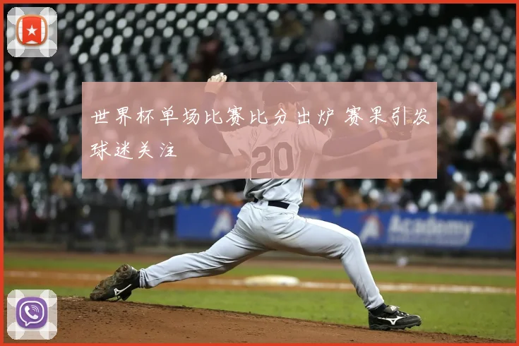 世界杯单场比赛比分出炉 赛果引发球迷关注