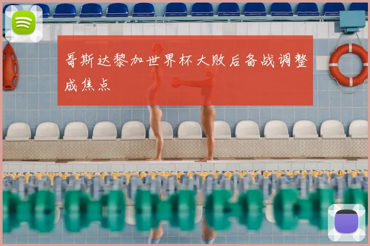哥斯达黎加世界杯大败后备战调整成焦点